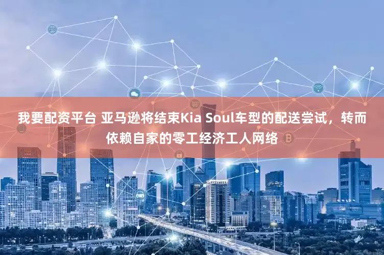 我要配资平台 亚马逊将结束Kia Soul车型的配送尝试，转而依赖自家的零工经济工人网络