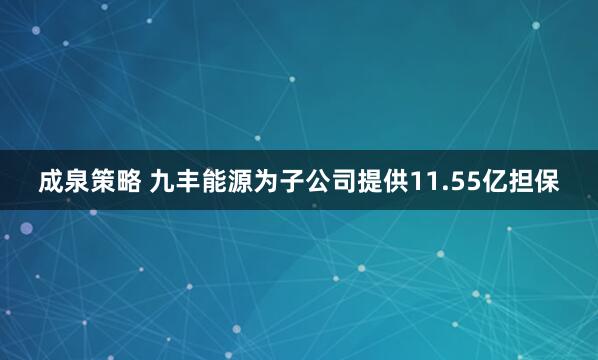 成泉策略 九丰能源为子公司提供11.55亿担保