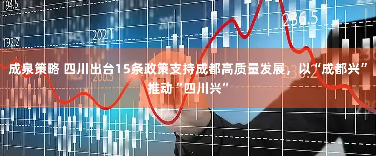成泉策略 四川出台15条政策支持成都高质量发展，以“成都兴”推动“四川兴”