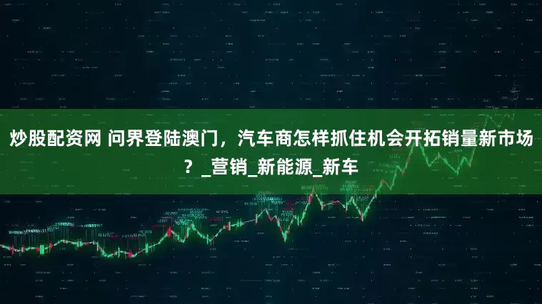 炒股配资网 问界登陆澳门，汽车商怎样抓住机会开拓销量新市场？_营销_新能源_新车