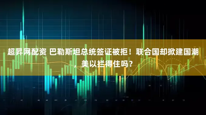 超昇网配资 巴勒斯坦总统签证被拒！联合国却掀建国潮，美以拦得住吗？