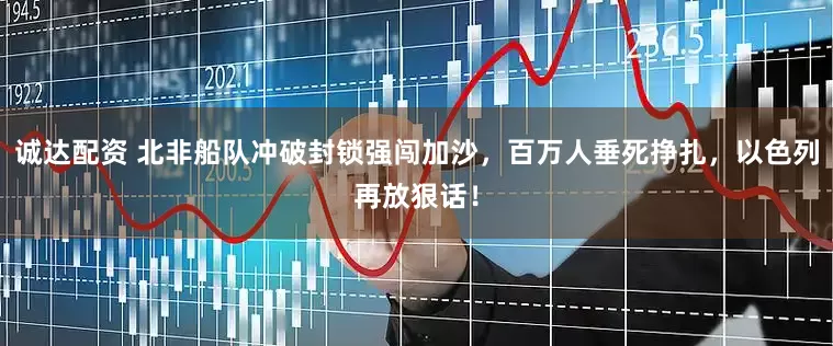 诚达配资 北非船队冲破封锁强闯加沙，百万人垂死挣扎，以色列再放狠话！