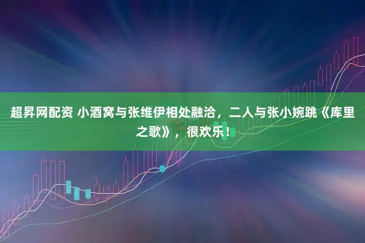 超昇网配资 小酒窝与张维伊相处融洽，二人与张小婉跳《库里之歌》，很欢乐！