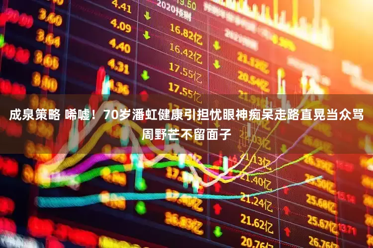 成泉策略 唏嘘！70岁潘虹健康引担忧眼神痴呆走路直晃当众骂周野芒不留面子