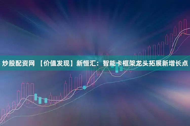 炒股配资网 【价值发现】新恒汇：智能卡框架龙头拓展新增长点