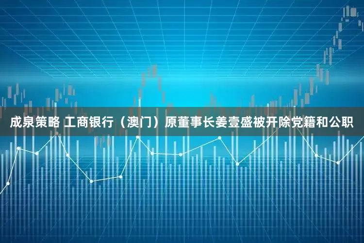 成泉策略 工商银行（澳门）原董事长姜壹盛被开除党籍和公职