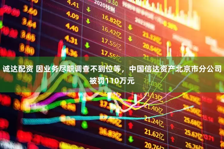 诚达配资 因业务尽职调查不到位等，中国信达资产北京市分公司被罚110万元